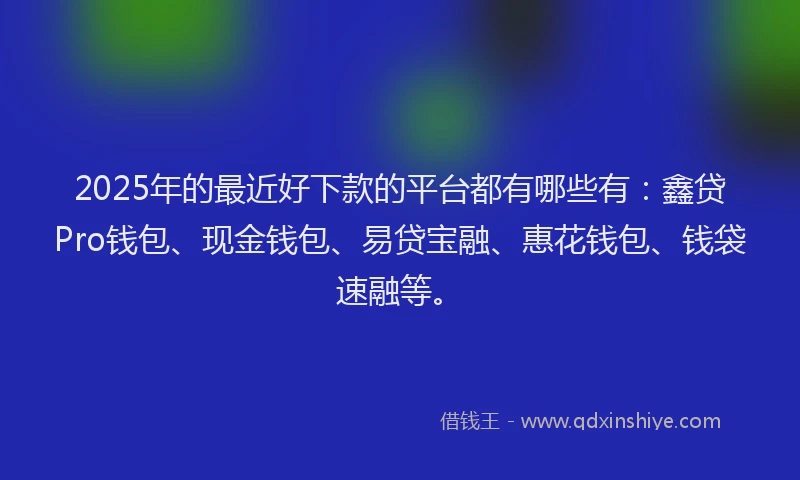 2025年的最近好下款的平台都有哪些有：鑫贷Pro钱包、现金钱包、易贷宝融、惠花钱包、钱袋速融等。