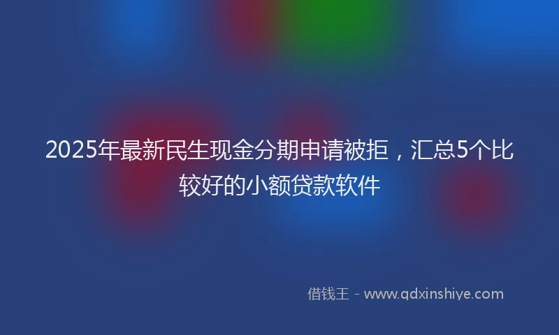 2025年最新民生现金分期申请被拒，汇总5个比较好的小额贷款软件