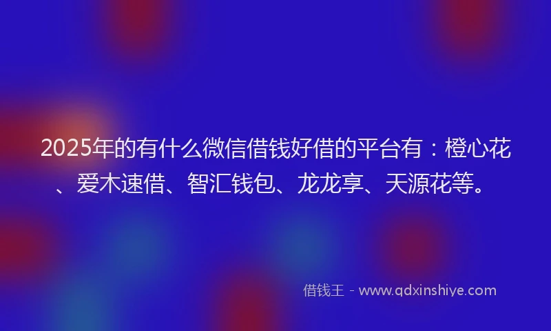 2025年的有什么微信借钱好借的平台有：橙心花、爱木速借、智汇钱包、龙龙享、天源花等。