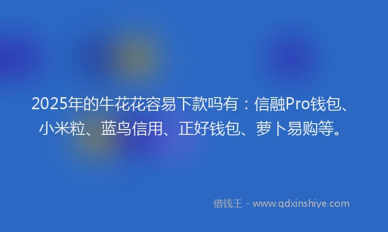 2025年的牛花花容易下款吗有：信融Pro钱包、小米粒、蓝鸟信用、正好钱包、萝卜易购等。