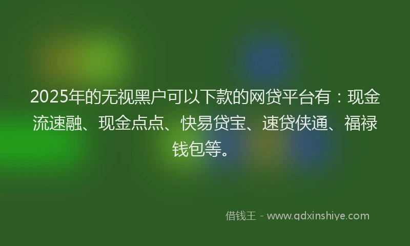 2025年的无视黑户可以下款的网贷平台有：现金流速融、现金点点、快易贷宝、速贷侠通、福禄钱包等。