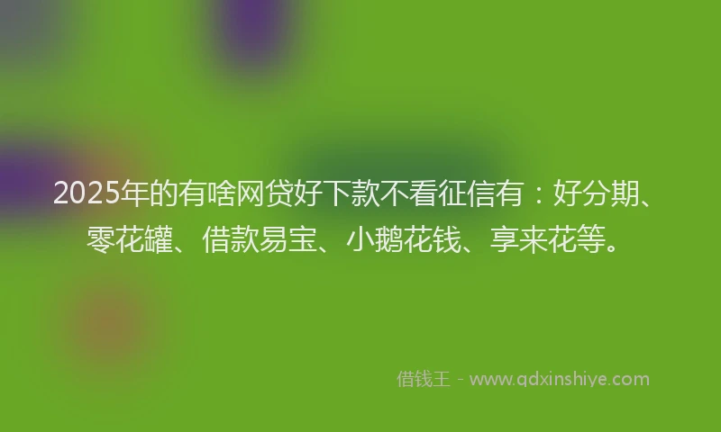 2025年的有啥网贷好下款不看征信有：好分期、零花罐、借款易宝、小鹅花钱、享来花等。