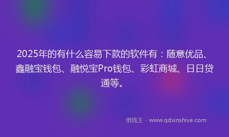 2025年的有什么容易下款的软件有：随意优品、鑫融宝钱包、融悦宝Pro钱包、彩虹商城、日日贷通等。