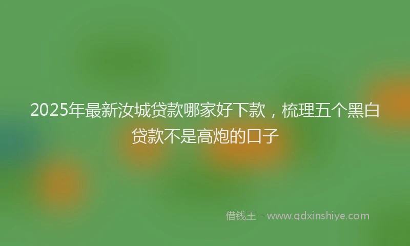 2025年最新汝城贷款哪家好下款，梳理五个黑白贷款不是高炮的口子