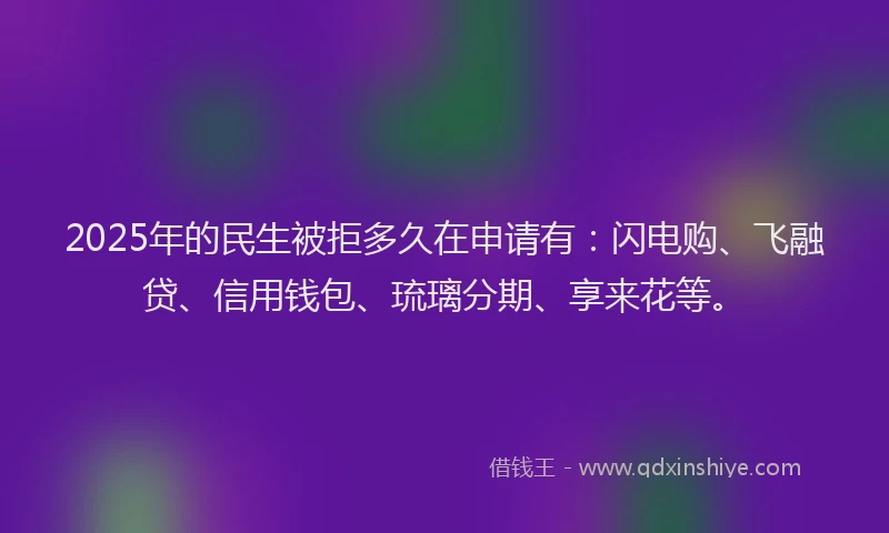 2025年的民生被拒多久在申请有：闪电购、飞融贷、信用钱包、琉璃分期、享来花等。