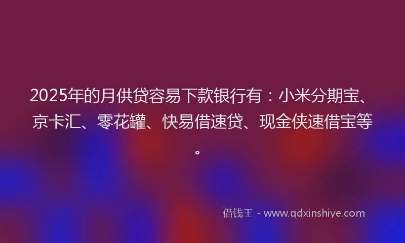 2025年的月供贷容易下款银行有：小米分期宝、京卡汇、零花罐、快易借速贷、现金侠速借宝等。
