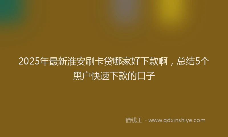 2025年最新淮安刷卡贷哪家好下款啊，总结5个黑户快速下款的口子