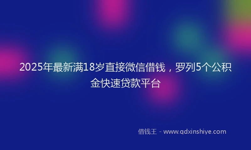 2025年最新满18岁直接微信借钱，罗列5个公积金快速贷款平台