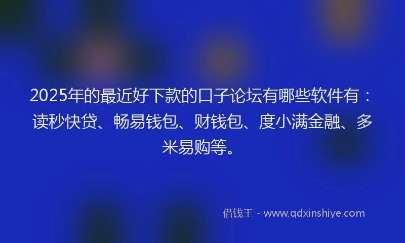 2025年的最近好下款的口子论坛有哪些软件有：读秒快贷、畅易钱包、财钱包、度小满金融、多米易购等。