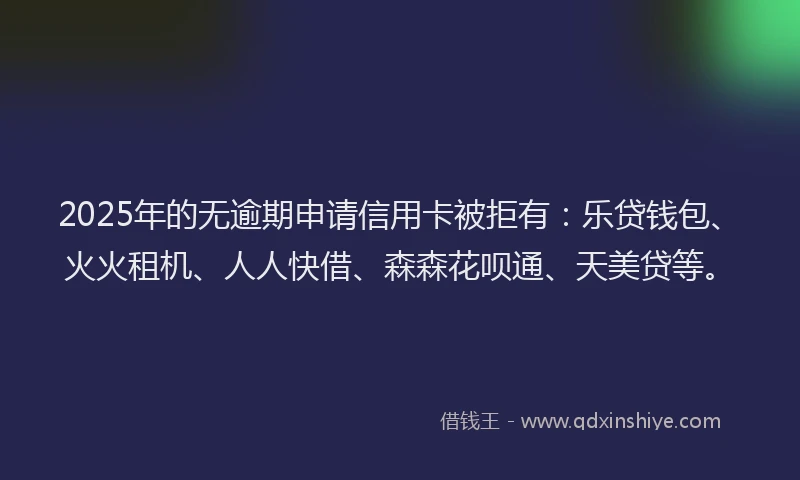 2025年的无逾期申请信用卡被拒有：乐贷钱包、火火租机、人人快借、森森花呗通、天美贷等。