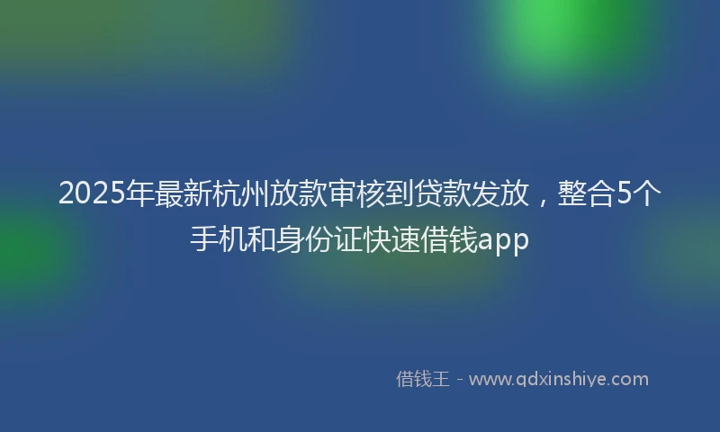 2025年最新杭州放款审核到贷款发放，整合5个手机和身份证快速借钱app
