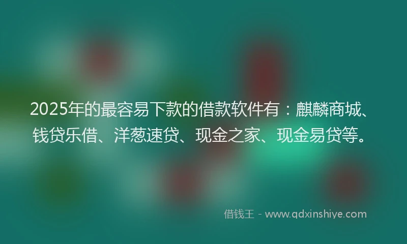 2025年的最容易下款的借款软件有：麒麟商城、钱贷乐借、洋葱速贷、现金之家、现金易贷等。