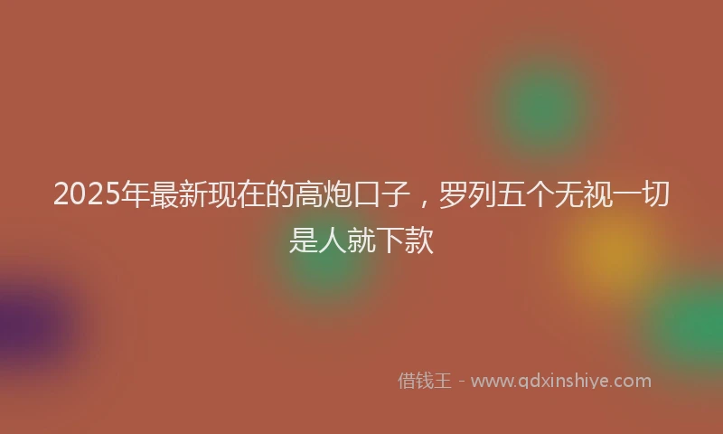 2025年最新现在的高炮口子，罗列五个无视一切是人就下款