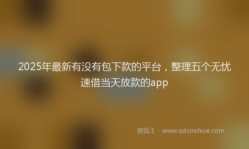 2025年最新有没有包下款的平台，整理五个无忧速借当天放款的app