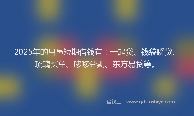 2025年的昌邑短期借钱有：一起贷、钱袋瞬贷、琉璃买单、哆哆分期、东方易贷等。