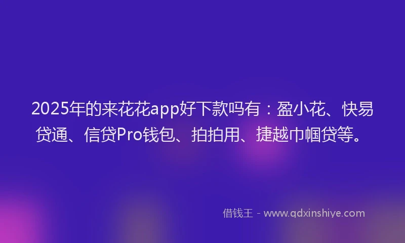 2025年的来花花app好下款吗有：盈小花、快易贷通、信贷Pro钱包、拍拍用、捷越巾帼贷等。