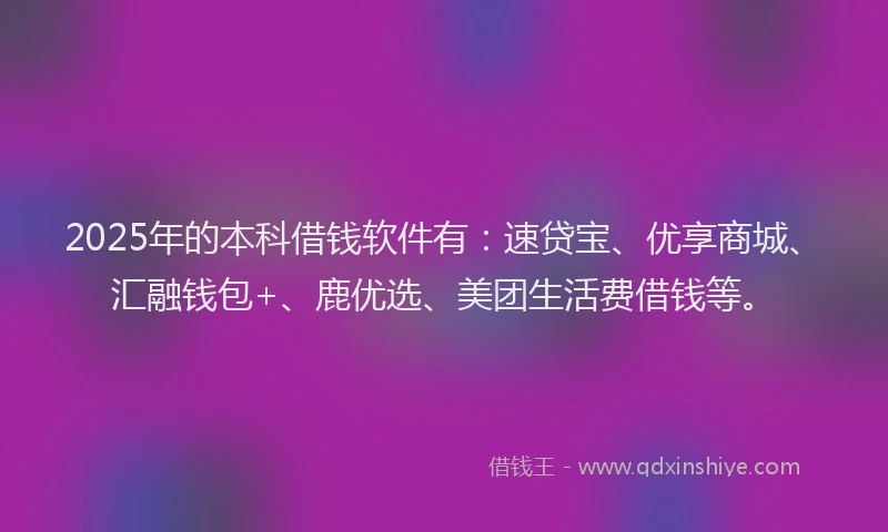 2025年的本科借钱软件有：速贷宝、优享商城、汇融钱包+、鹿优选、美团生活费借钱等。