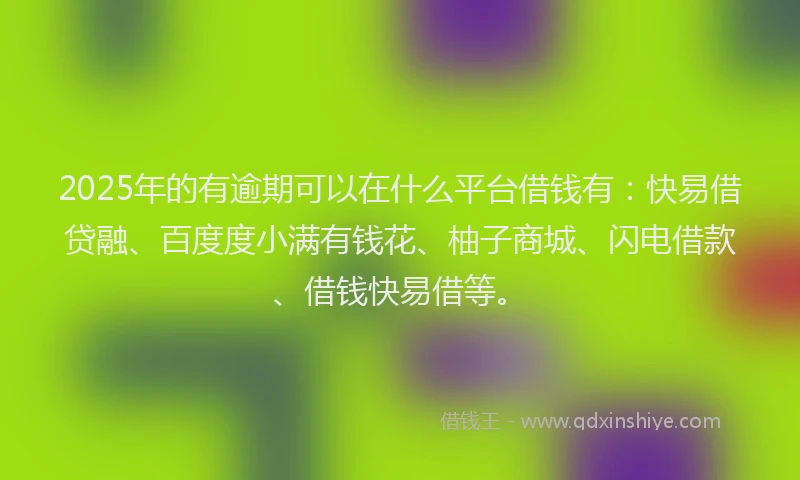 2025年的有逾期可以在什么平台借钱有：快易借贷融、百度度小满有钱花、柚子商城、闪电借款、借钱快易借等。