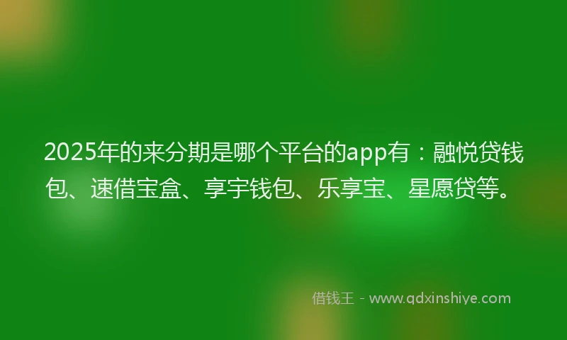 2025年的来分期是哪个平台的app有：融悦贷钱包、速借宝盒、享宇钱包、乐享宝、星愿贷等。