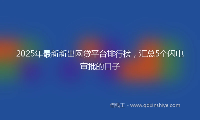 2025年最新新出网贷平台排行榜，汇总5个闪电审批的口子