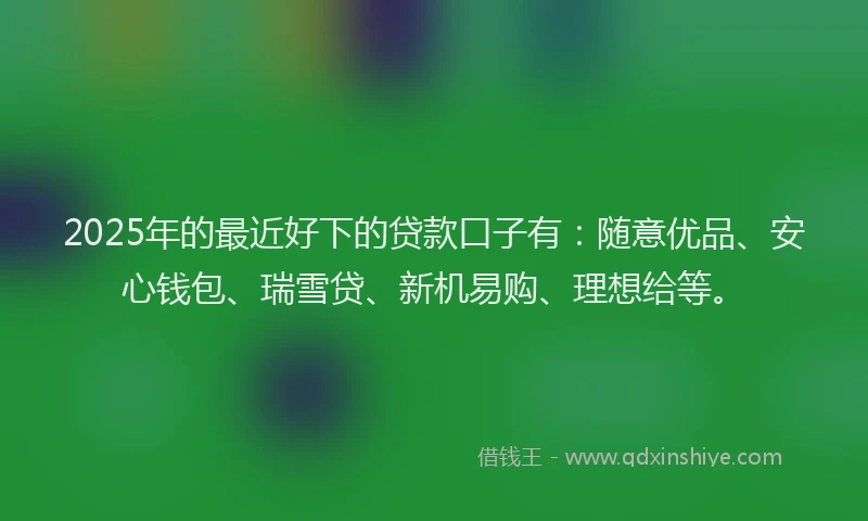 2025年的最近好下的贷款口子有：随意优品、安心钱包、瑞雪贷、新机易购、理想给等。