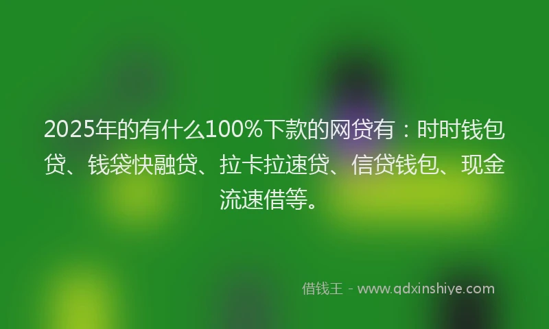 2025年的有什么100%下款的网贷有:时时钱包贷、钱袋快融贷、拉卡拉速贷、信贷钱包、现金流速借等。