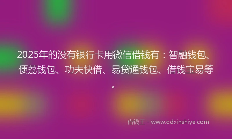 2025年的没有银行卡用微信借钱有：智融钱包、便荔钱包、功夫快借、易贷通钱包、借钱宝易等。