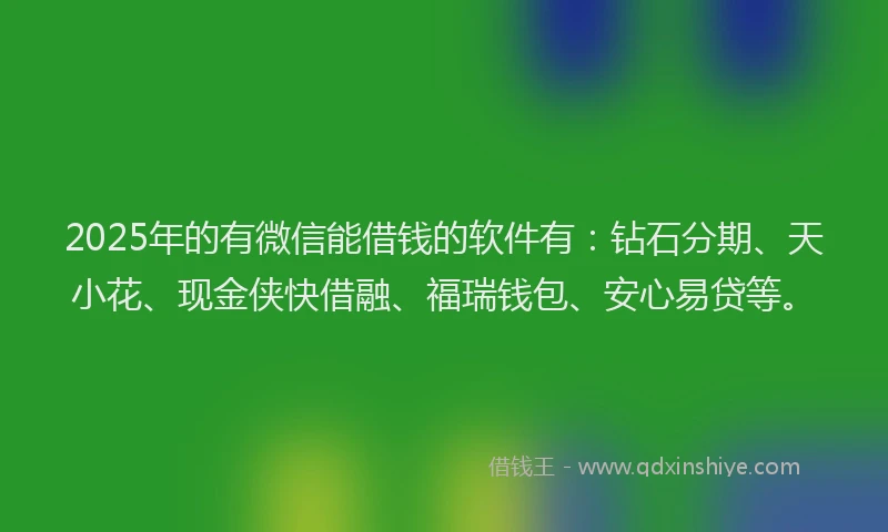 2025年的有微信能借钱的软件有：钻石分期、天小花、现金侠快借融、福瑞钱包、安心易贷等。