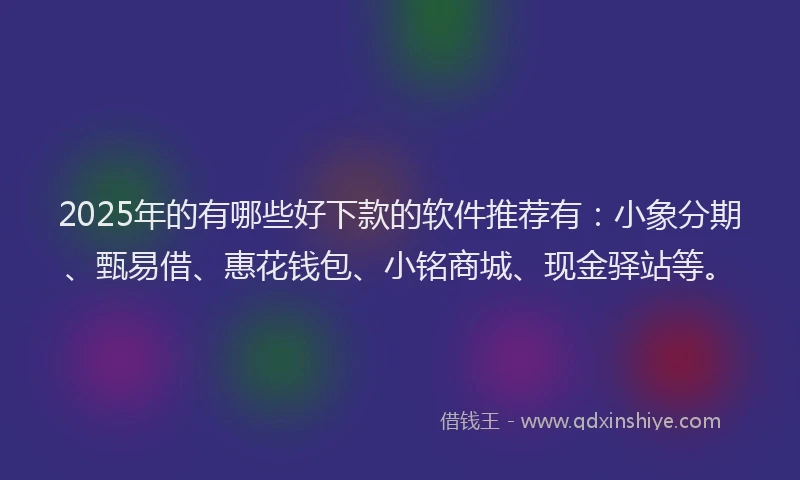 2025年的有哪些好下款的软件推荐有：小象分期、甄易借、惠花钱包、小铭商城、现金驿站等。
