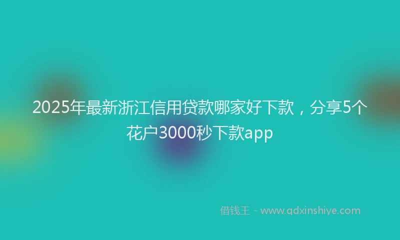 2025年最新浙江信用贷款哪家好下款，分享5个花户3000秒下款app