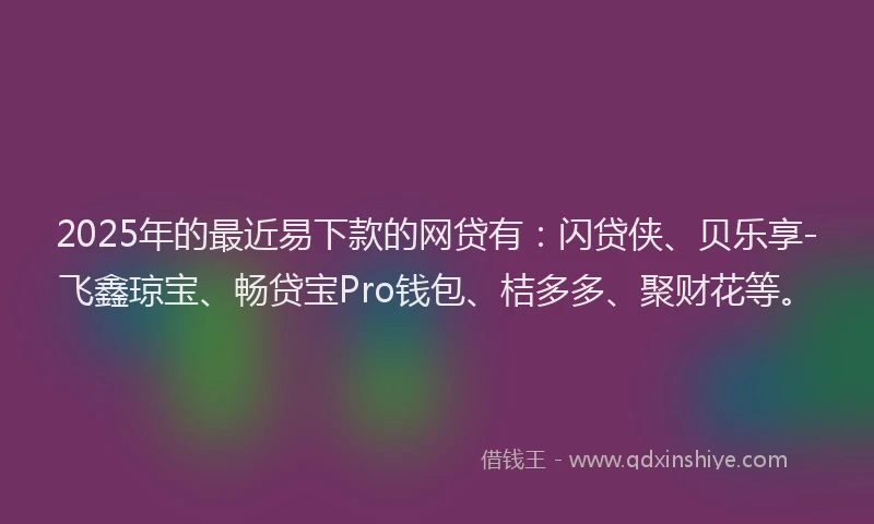 2025年的最近易下款的网贷有：闪贷侠、贝乐享-飞鑫琼宝、畅贷宝Pro钱包、桔多多、聚财花等。