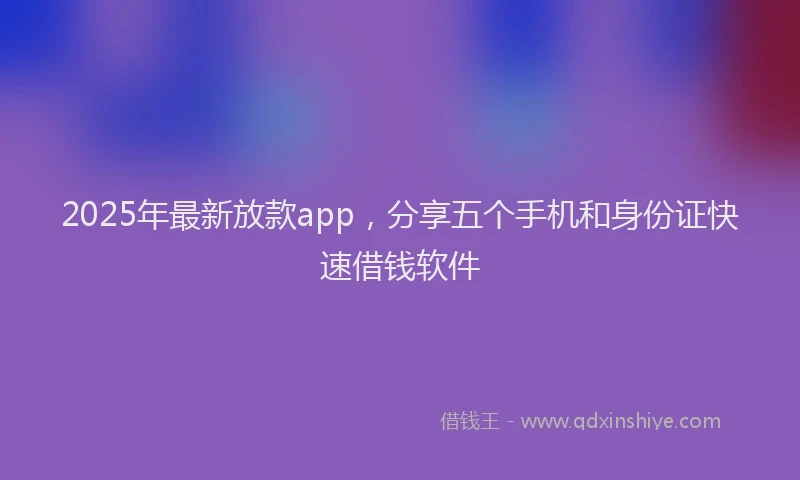 2025年最新放款app，分享五个手机和身份证快速借钱软件