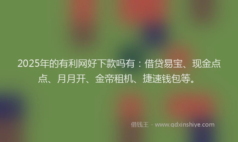 2025年的有利网好下款吗有：借贷易宝、现金点点、月月开、金帝租机、捷速钱包等。