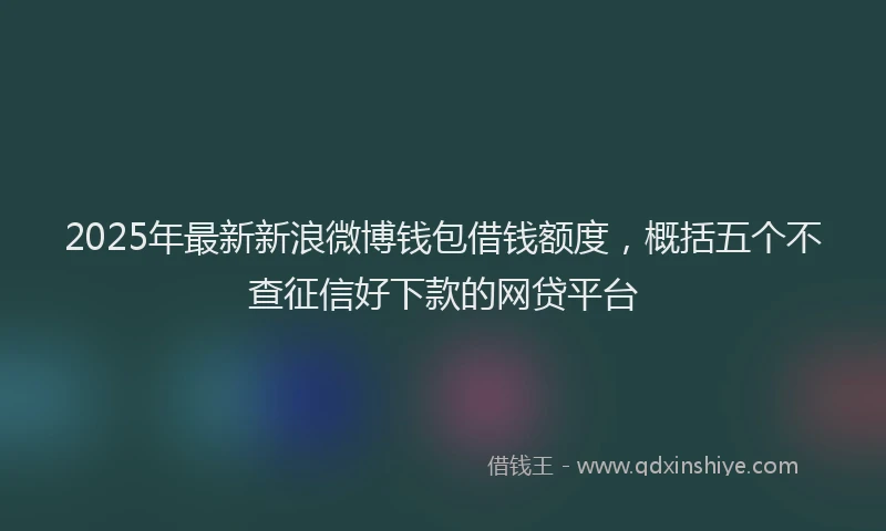2025年最新新浪微博钱包借钱额度，概括五个不查征信好下款的网贷平台