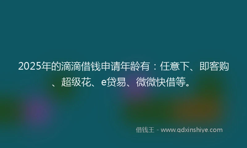 2025年的滴滴借钱申请年龄有：任意下、即客购、超级花、e贷易、微微快借等。