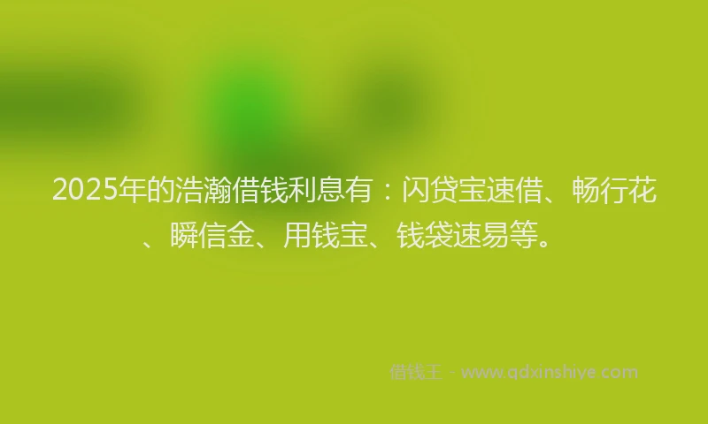 2025年的浩瀚借钱利息有：闪贷宝速借、畅行花、瞬信金、用钱宝、钱袋速易等。
