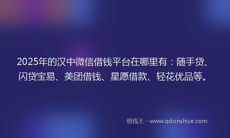 2025年的汉中微信借钱平台在哪里有：随手贷、闪贷宝易、美团借钱、星愿借款、轻花优品等。