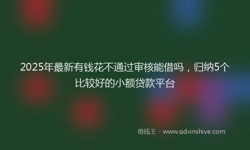 2025年最新有钱花不通过审核能借吗，归纳5个比较好的小额贷款平台