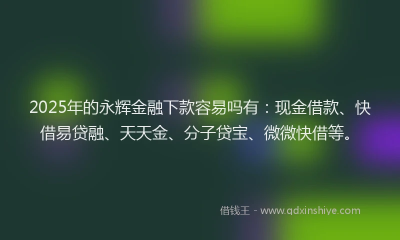 2025年的永辉金融下款容易吗有：现金借款、快借易贷融、天天金、分子贷宝、微微快借等。
