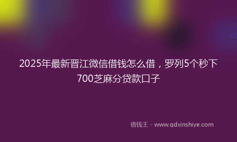 2025年最新晋江微信借钱怎么借，罗列5个秒下700芝麻分贷款口子