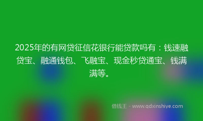 2025年的有网贷征信花银行能贷款吗有：钱速融贷宝、融通钱包、飞融宝、现金秒贷通宝、钱满满等。