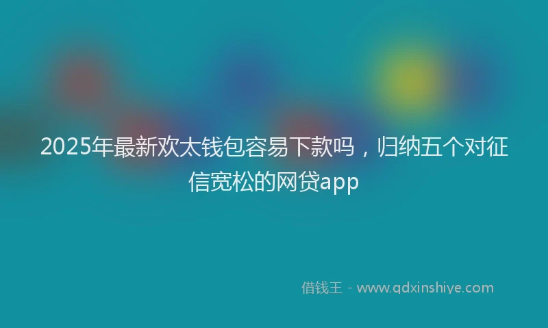2025年最新欢太钱包容易下款吗，归纳五个对征信宽松的网贷app