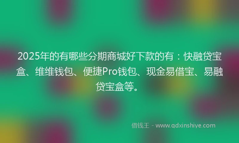 2025年的有哪些分期商城好下款的有：快融贷宝盒、维维钱包、便捷Pro钱包、现金易借宝、易融贷宝盒等。