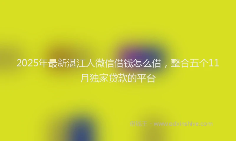 2025年最新湛江人微信借钱怎么借，整合五个11月独家贷款的平台