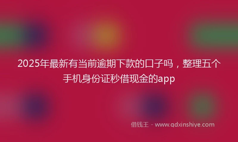 2025年最新有当前逾期下款的口子吗，整理五个手机身份证秒借现金的app