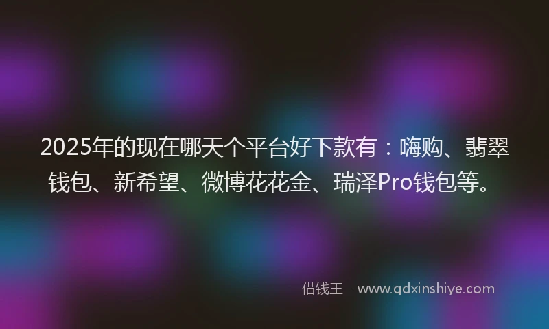 2025年的现在哪天个平台好下款有：嗨购、翡翠钱包、新希望、微博花花金、瑞泽Pro钱包等。