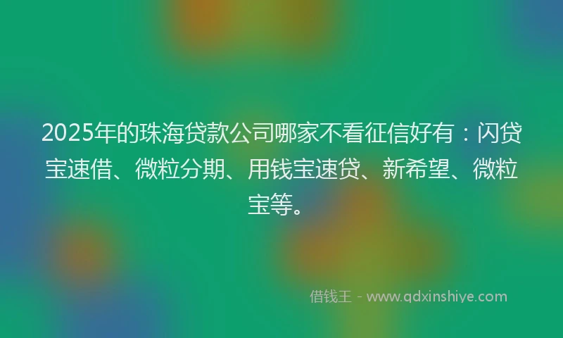 2025年的珠海贷款公司哪家不看征信好有：闪贷宝速借、微粒分期、用钱宝速贷、新希望、微粒宝等。