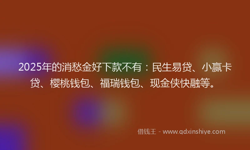2025年的消愁金好下款不有：民生易贷、小赢卡贷、樱桃钱包、福瑞钱包、现金侠快融等。