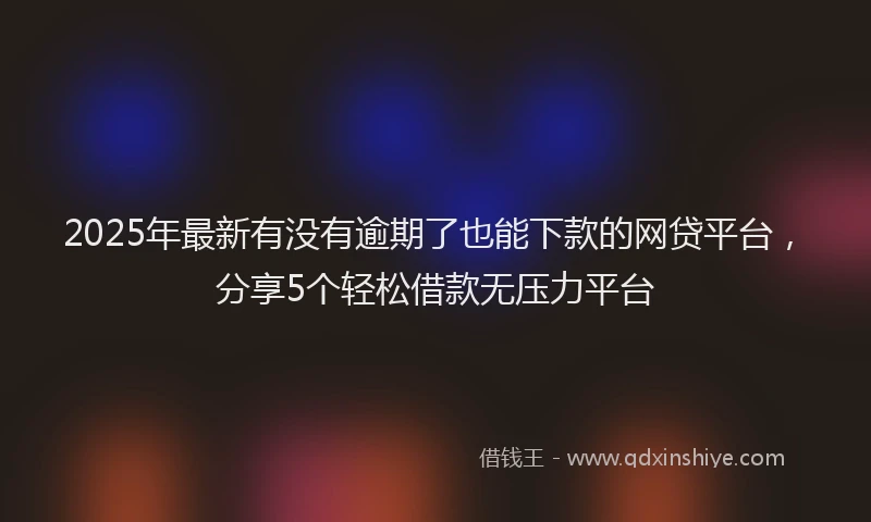 2025年最新有没有逾期了也能下款的网贷平台，分享5个轻松借款无压力平台