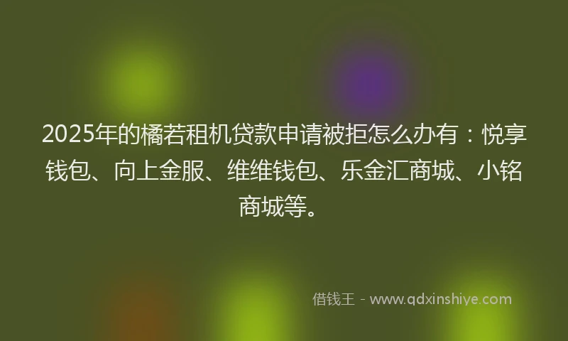 2025年的橘若租机贷款申请被拒怎么办有：悦享钱包、向上金服、维维钱包、乐金汇商城、小铭商城等。